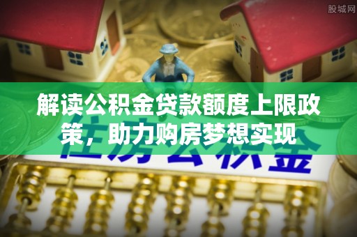 夏津解读公积金贷款额度上限政策，助力购房梦想实现