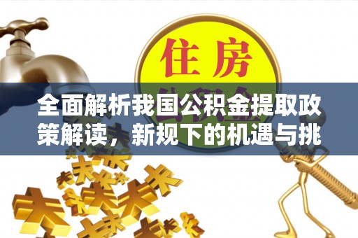 夏津全面解析我国公积金提取政策解读，新规下的机遇与挑战