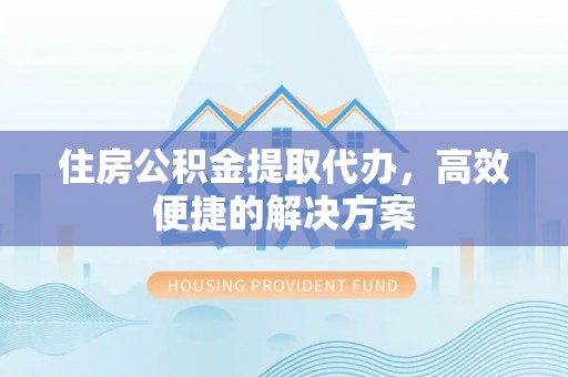 夏津住房公积金提取代办，高效便捷的解决方案