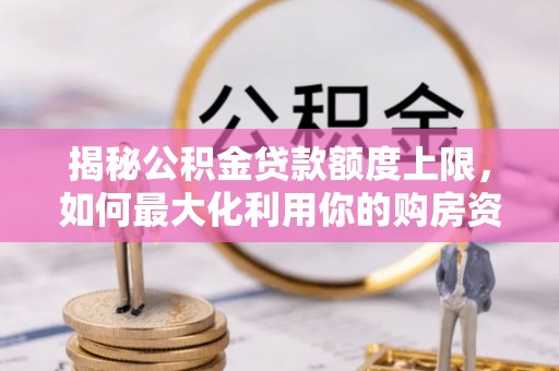 夏津揭秘公积金贷款额度上限，如何最大化利用你的购房资金？