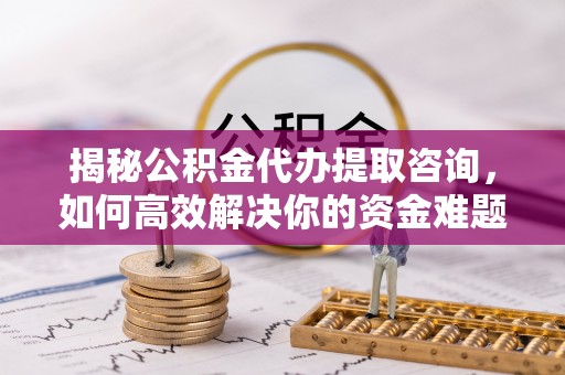 夏津揭秘公积金代办提取咨询，如何高效解决你的资金难题