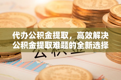 夏津代办公积金提取，高效解决公积金提取难题的全新选择