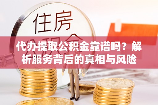 夏津代办提取公积金靠谱吗？解析服务背后的真相与风险