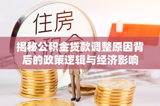 夏津揭秘公积金贷款调整原因背后的政策逻辑与经济影响