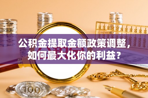 夏津公积金提取金额政策调整，如何最大化你的利益？