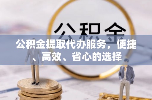 夏津公积金提取代办服务，便捷、高效、省心的选择