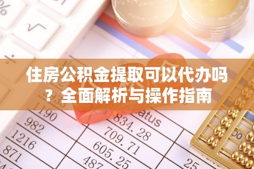 夏津住房公积金提取可以代办吗？全面解析与操作指南