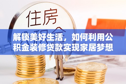 夏津解锁美好生活，如何利用公积金装修贷款实现家居梦想