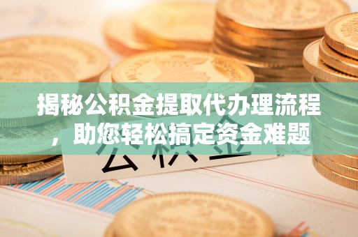 夏津揭秘公积金提取代办理流程，助您轻松搞定资金难题