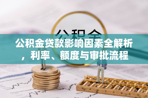 夏津公积金贷款影响因素全解析，利率、额度与审批流程