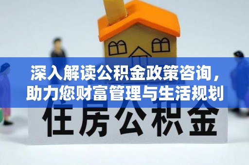 夏津深入解读公积金政策咨询，助力您财富管理与生活规划
