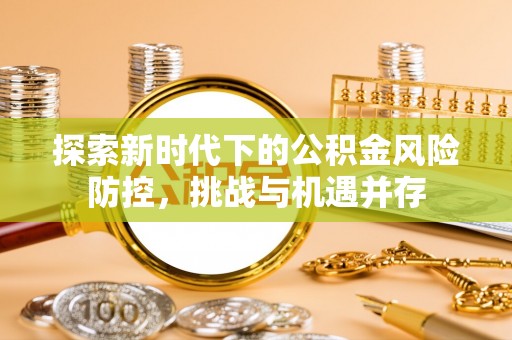 夏津探索新时代下的公积金风险防控，挑战与机遇并存