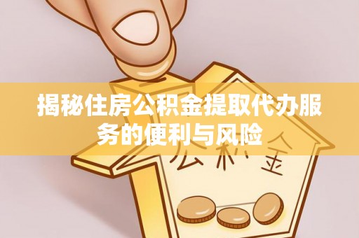 夏津揭秘住房公积金提取代办服务的便利与风险