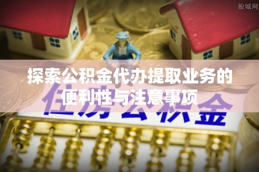 夏津探索公积金代办提取业务的便利性与注意事项