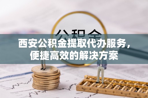 夏津西安公积金提取代办服务，便捷高效的解决方案