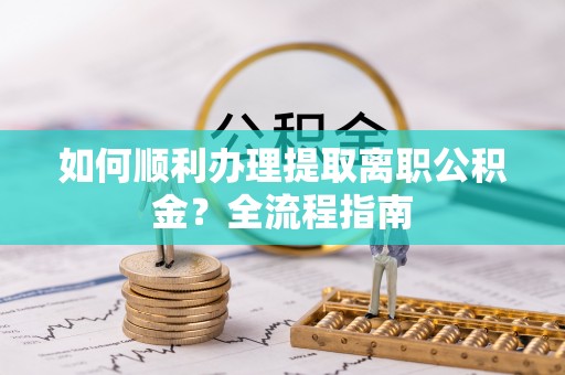夏津如何顺利办理提取离职公积金？全流程指南