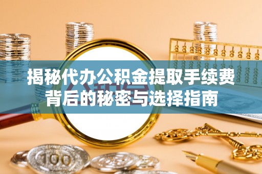 夏津揭秘代办公积金提取手续费背后的秘密与选择指南