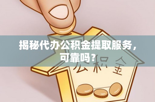 夏津揭秘代办公积金提取服务，可靠吗？