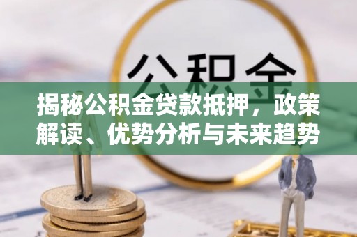 夏津揭秘公积金贷款抵押，政策解读、优势分析与未来趋势