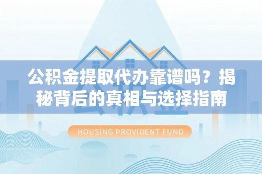 夏津公积金提取代办靠谱吗？揭秘背后的真相与选择指南