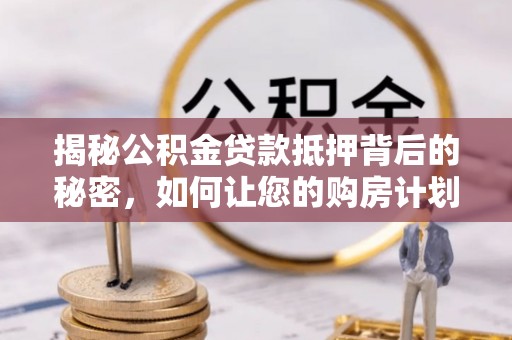 夏津揭秘公积金贷款抵押背后的秘密，如何让您的购房计划更轻松？