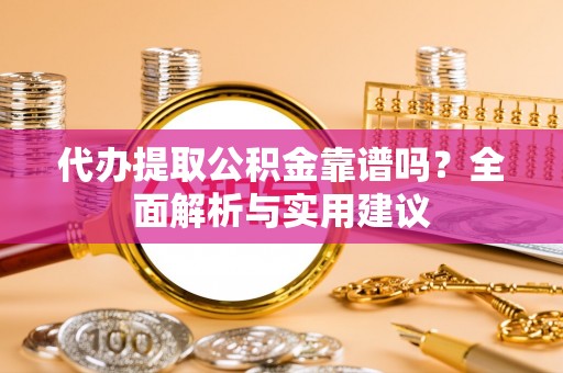 夏津代办提取公积金靠谱吗？全面解析与实用建议