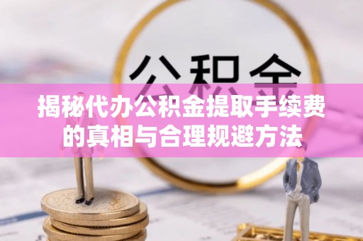 夏津揭秘代办公积金提取手续费的真相与合理规避方法