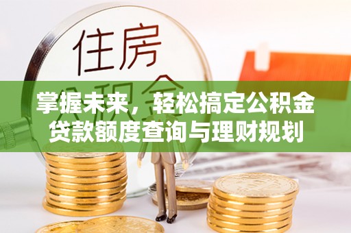 夏津掌握未来，轻松搞定公积金贷款额度查询与理财规划