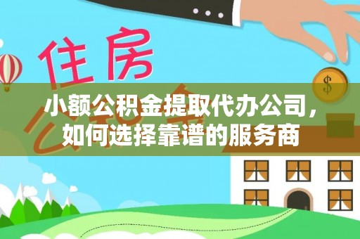 夏津小额公积金提取代办公司，如何选择靠谱的服务商