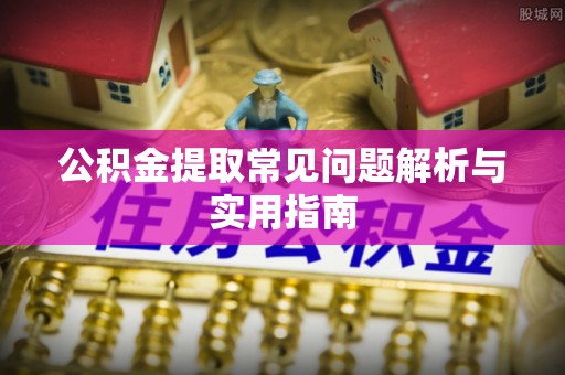 夏津公积金提取常见问题解析与实用指南
