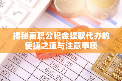 夏津揭秘离职公积金提取代办的便捷之道与注意事项