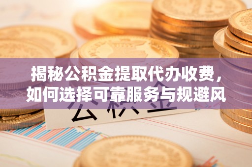 夏津揭秘公积金提取代办收费，如何选择可靠服务与规避风险