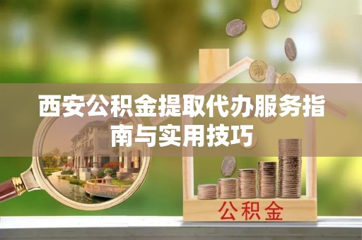 夏津西安公积金提取代办服务指南与实用技巧
