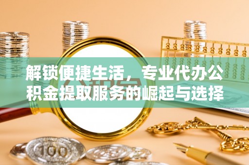 夏津解锁便捷生活，专业代办公积金提取服务的崛起与选择