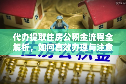夏津代办提取住房公积金流程全解析，如何高效办理与注意事项