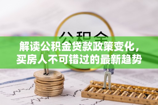 夏津解读公积金贷款政策变化，买房人不可错过的最新趋势