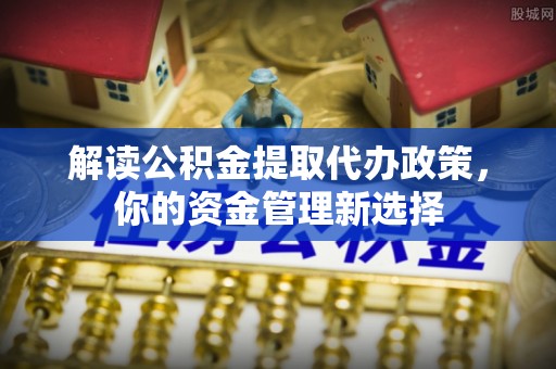 夏津解读公积金提取代办政策，你的资金管理新选择
