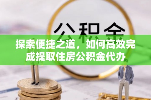 夏津探索便捷之道，如何高效完成提取住房公积金代办