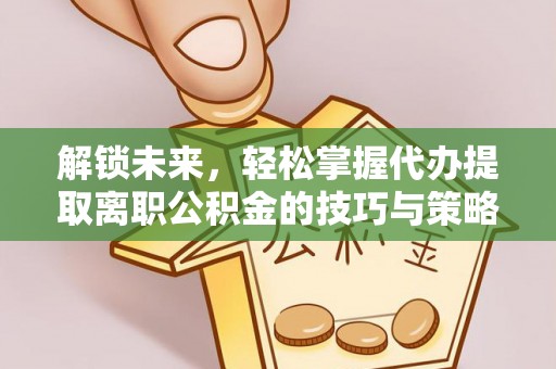 夏津解锁未来，轻松掌握代办提取离职公积金的技巧与策略