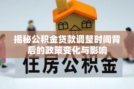夏津揭秘公积金贷款调整时间背后的政策变化与影响