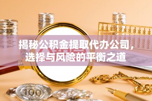 夏津揭秘公积金提取代办公司，选择与风险的平衡之道