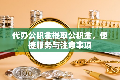 夏津代办公积金提取公积金，便捷服务与注意事项