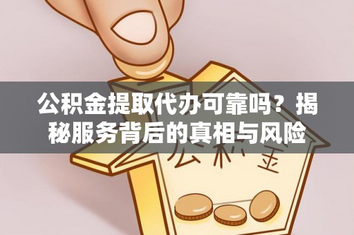 夏津公积金提取代办可靠吗？揭秘服务背后的真相与风险