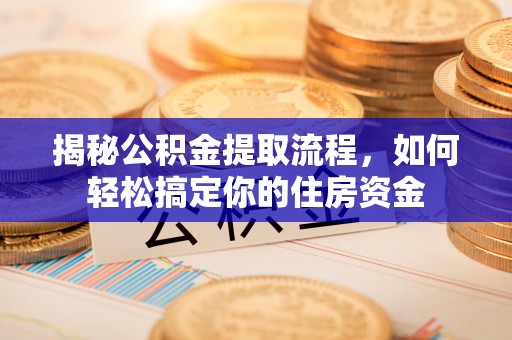 夏津揭秘公积金提取流程，如何轻松搞定你的住房资金