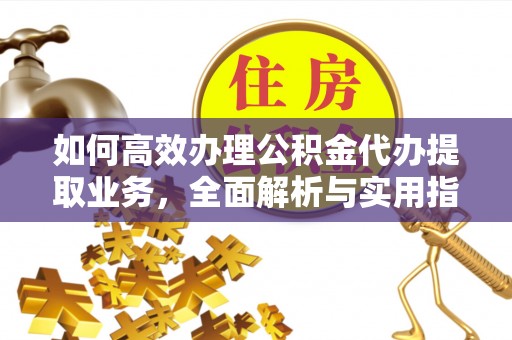 夏津如何高效办理公积金代办提取业务，全面解析与实用指南