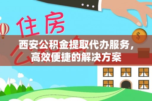 夏津西安公积金提取代办服务，高效便捷的解决方案