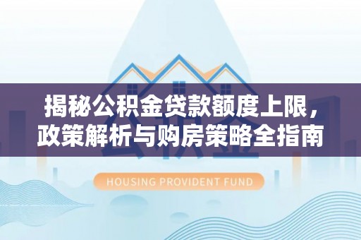 夏津揭秘公积金贷款额度上限，政策解析与购房策略全指南