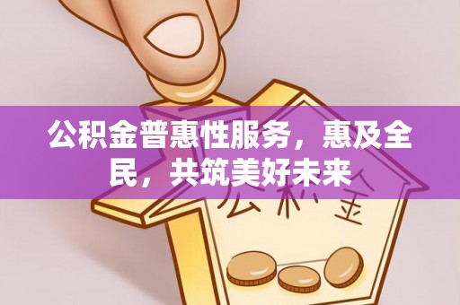 夏津公积金普惠性服务，惠及全民，共筑美好未来