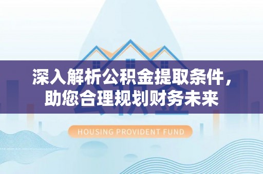 夏津深入解析公积金提取条件，助您合理规划财务未来