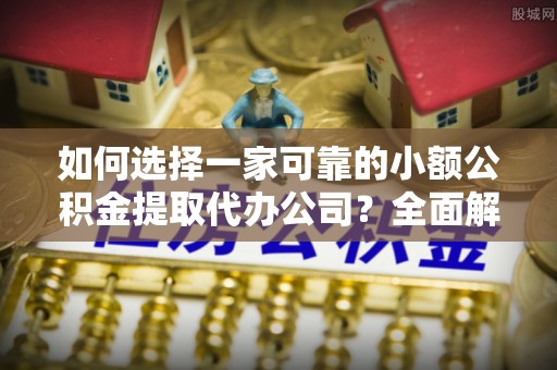 夏津如何选择一家可靠的小额公积金提取代办公司？全面解析与指南